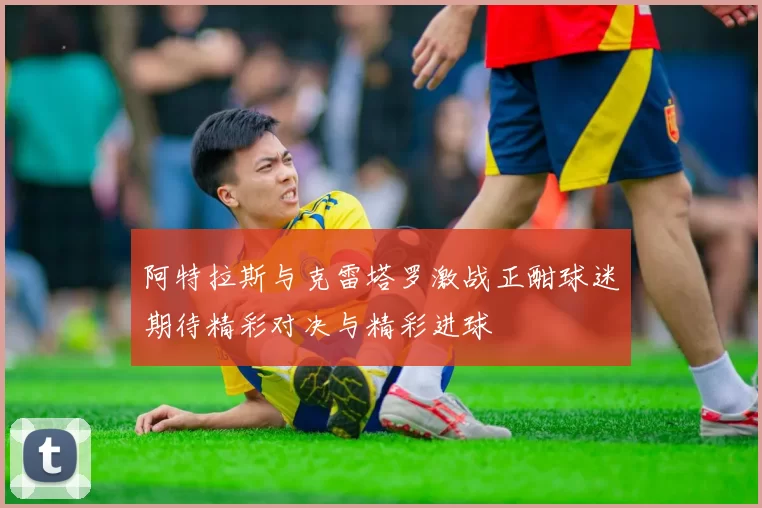 阿特拉斯与克雷塔罗激战正酣球迷期待精彩对决与精彩进球