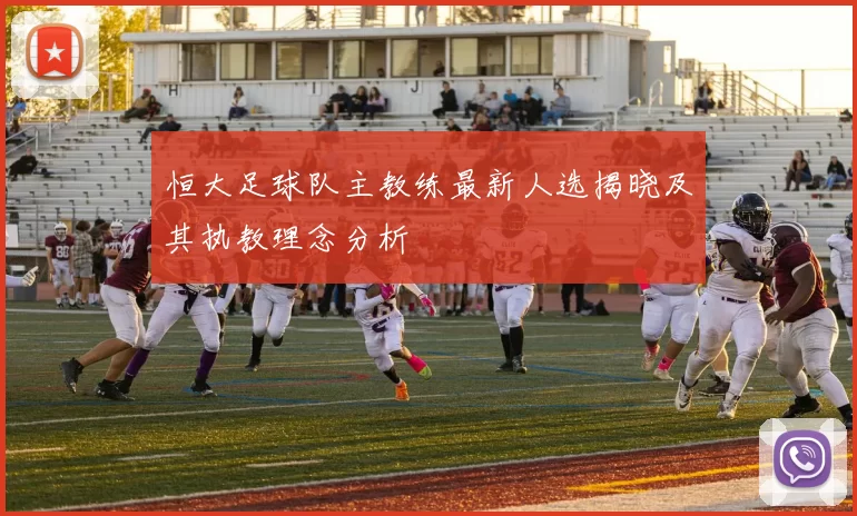 恒大足球队主教练最新人选揭晓及其执教理念分析