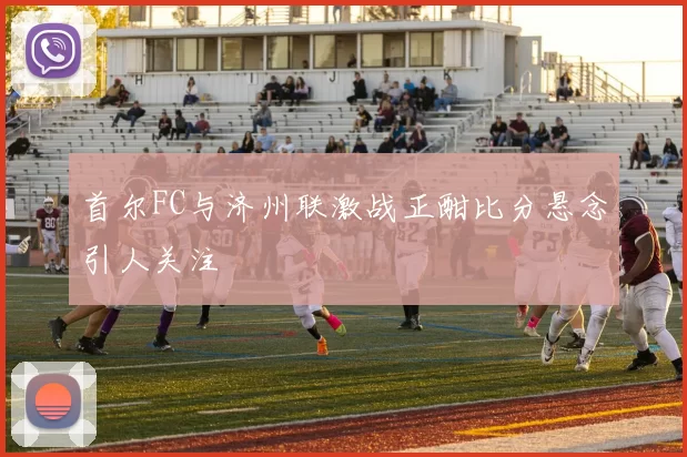 首尔FC与济州联激战正酣比分悬念引人关注