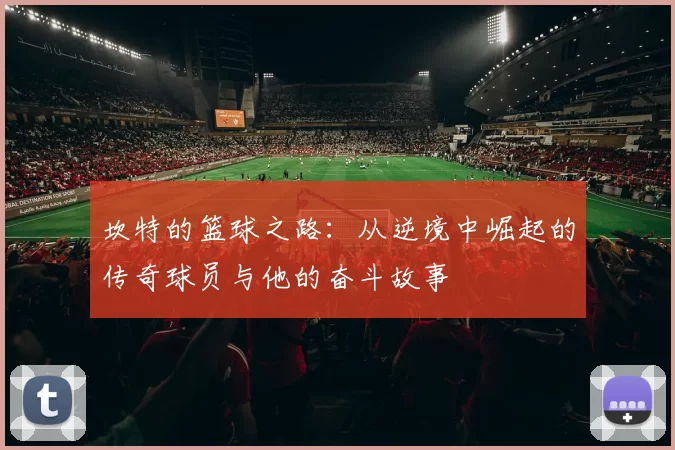 坎特的篮球之路：从逆境中崛起的传奇球员与他的奋斗故事