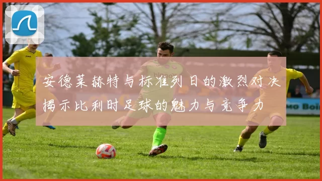 安德莱赫特与标准列日的激烈对决揭示比利时足球的魅力与竞争力