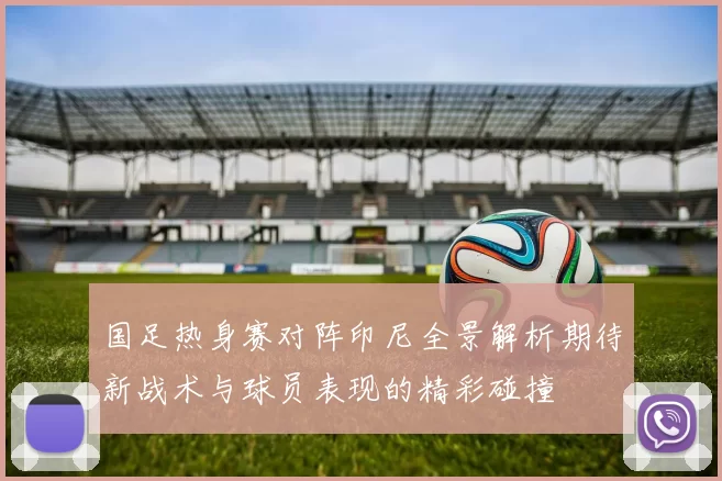 国足热身赛对阵印尼全景解析期待新战术与球员表现的精彩碰撞