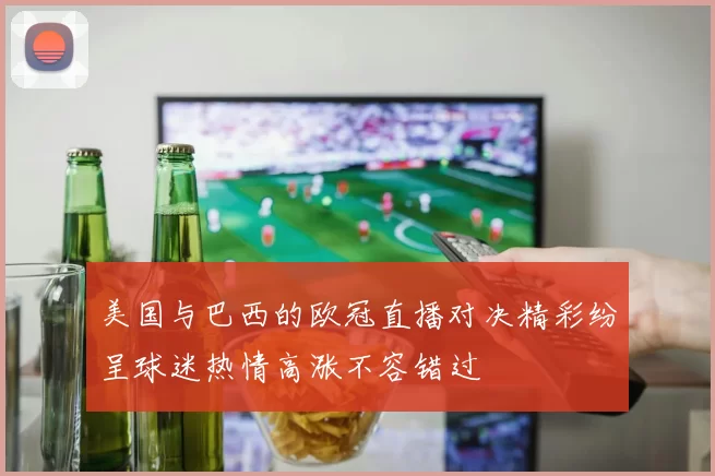 美国与巴西的欧冠直播对决精彩纷呈球迷热情高涨不容错过