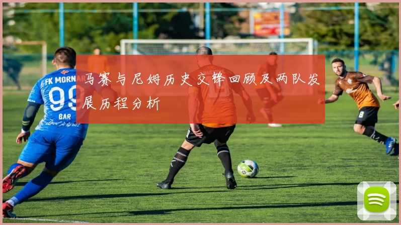 马赛与尼姆历史交锋回顾及两队发展历程分析