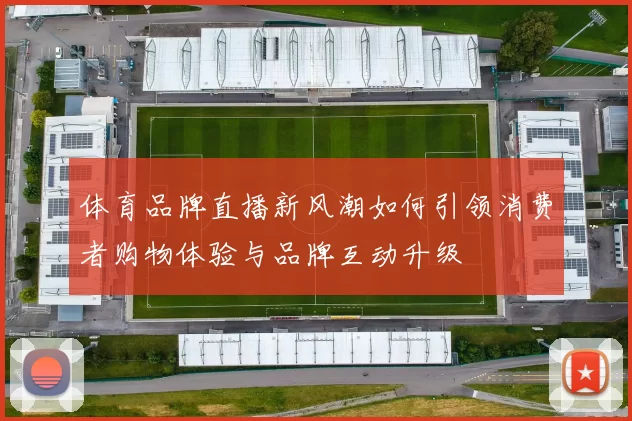 体育品牌直播新风潮如何引领消费者购物体验与品牌互动升级