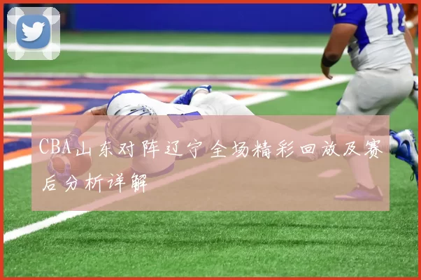 CBA山东对阵辽宁全场精彩回放及赛后分析详解