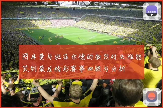 图库曼与班菲尔德的激烈对决谁能笑到最后精彩赛事回顾与分析