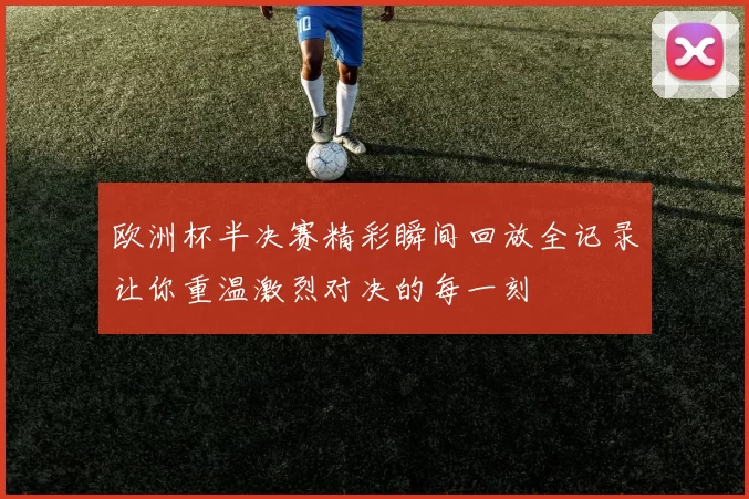 欧洲杯半决赛精彩瞬间回放全记录让你重温激烈对决的每一刻