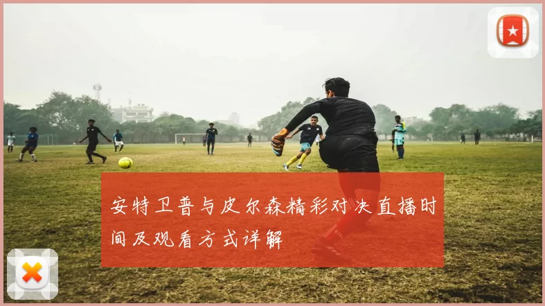 安特卫普与皮尔森精彩对决直播时间及观看方式详解