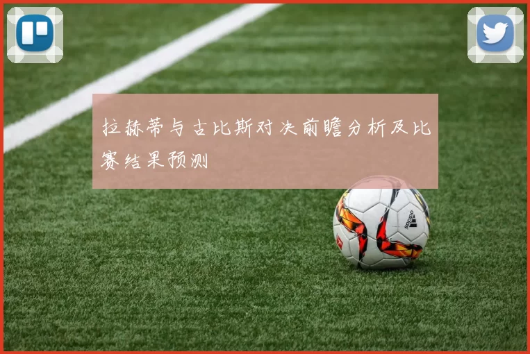 拉赫蒂与古比斯对决前瞻分析及比赛结果预测