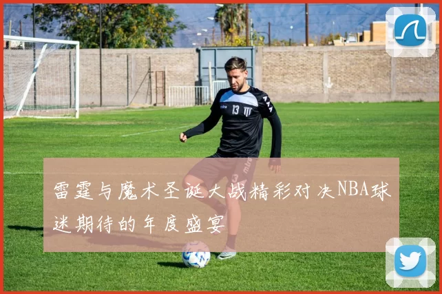 雷霆与魔术圣诞大战精彩对决NBA球迷期待的年度盛宴