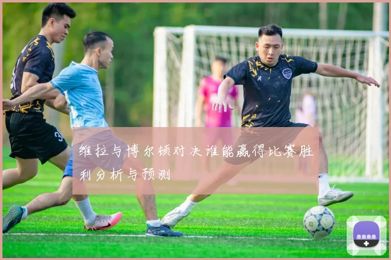 维拉与博尔顿对决谁能赢得比赛胜利分析与预测